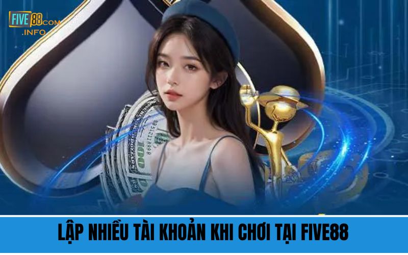 Lập nhiều tài khoản khi chơi tại Five88